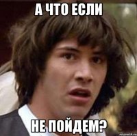 а что если не пойдем?