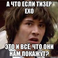 а что если тизер exo это и всё, что они нам покажут?