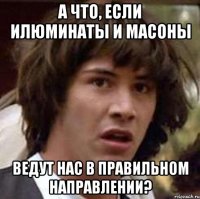 а что, если илюминаты и масоны ведут нас в правильном направлении?