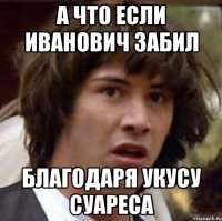 а что если иванович забил благодаря укусу суареса