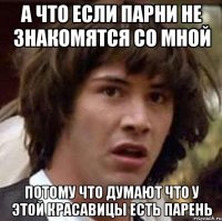 а что если парни не знакомятся со мной потому что думают что у этой красавицы есть парень