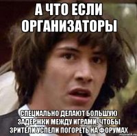 а что если организаторы специально делают большую задержки между играми, чтобы зрители успели погореть на форумах