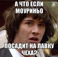 а что если моуриньо посадит на лавку чеха?