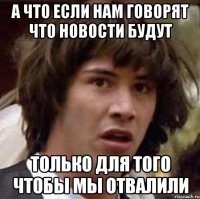 а что если нам говорят что новости будут только для того чтобы мы отвалили