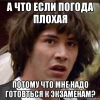 а что если погода плохая потому что мне надо готовться к экзаменам?