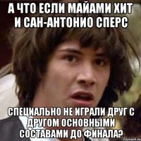 а что если майами хит и сан-антонио сперс специально не играли друг с другом основными составами до финала?