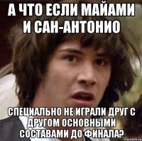 а что если майами и сан-антонио специально не играли друг с другом основными составами до финала?