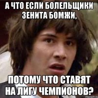 а что если болельщики зенита бомжи, потому что ставят на лигу чемпионов?