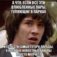 а что, если все эти влюбленные пары, гуляющие в парках и есть эти самые гетеро-парады, о которых новостные каналы просто молчат?