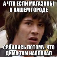 а что если магазины в нашем городе сроились потому, что дима там наплакал