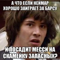 а что если неймар хорошо заиграет за барсу и посадит месси на скамейку запасных?