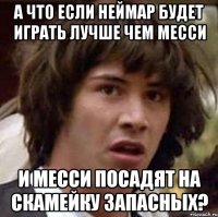 а что если неймар будет играть лучше чем месси и месси посадят на скамейку запасных?