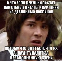 а что если девушки постят ванильные цитаты и картинки из дебильных пабликов потому что бояться, что их аккаунт удалят за незаполненную стену