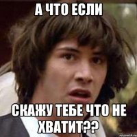 а что если скажу тебе что не хватит??