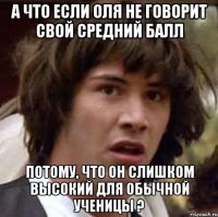 а что если оля не говорит свой средний балл потому, что он слишком высокий для обычной ученицы ?