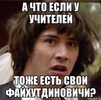 а что если у учителей тоже есть свои файхутдиновичи?