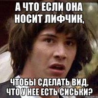 а что если она носит лифчик, чтобы сделать вид, что у нее есть сиськи?