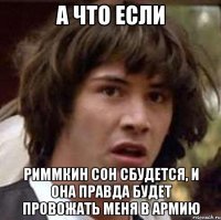 а что если риммкин сон сбудется, и она правда будет провожать меня в армию