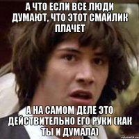 а что если все люди думают, что этот смайлик плачет а на самом деле это действительно его руки (как ты и думала)