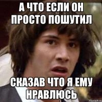 а что если он просто пошутил сказав что я ему нравлюсь