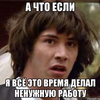 а что если я всё это время делал ненужную работу