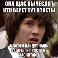 она щас вычеслят кто берет тут ответы а потом найдут наши раблты и просто не засчитают