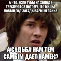 а что, если губы на холоде трескуются потому что мы на новый год загадываем желания а судьба нам тем самым дает намек?