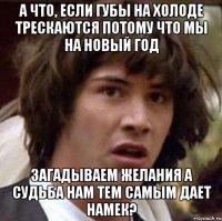 а что, если губы на холоде трескаются потому что мы на новый год загадываем желания а судьба нам тем самым дает намек?