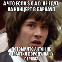 а что если s.o.a.d. не едут на концерт в барнаул потому что антон не отрастил бороду, как у сержа?