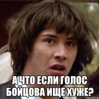  а что если голос бойцова ище хуже?