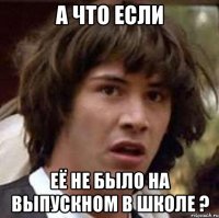 а что если её не было на выпускном в школе ?