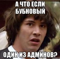 а что если бубновый один из админов?