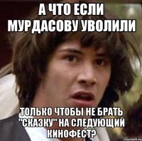 а что если мурдасову уволили только чтобы не брать "сказку" на следующий кинофест?