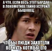 а что, если весь этот бардак в локомотиве тайно устроил бышовец, чтобы люди захотели вернуть хотя бы его