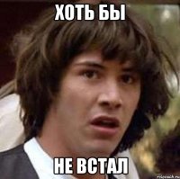 хоть бы не встал