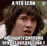 а что если на защиту диплома придет колдобский ?