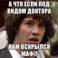 а что если под видом доктора нам вскрылся маф?