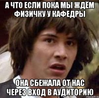 а что если пока мы ждём физичку у кафедры она сбежала от нас через вход в аудиторию