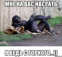 мне на вас насрать я ведь с горного...))