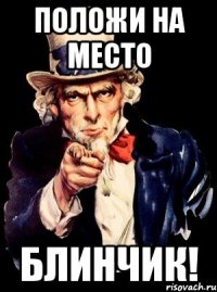 положи на место блинчик!