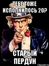 тебе тоже исполнилось 20? старый пердун