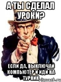 а ты сделал уроки? если да, выключай компьютер и иди на турник