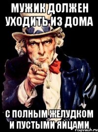 мужик должен уходить из дома с полным желудком и пустыми яйцами