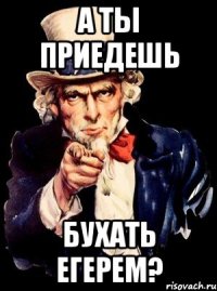 а ты приедешь бухать егерем?