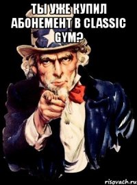 ты уже купил абонемент в classic gym? 