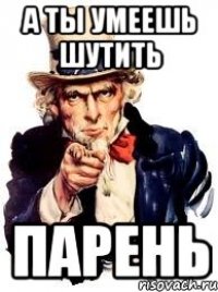 а ты умеешь шутить парень