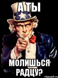 а ты молишься радцу?