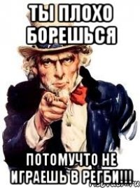 ты плохо борешься потомучто не играешь в регби!!!