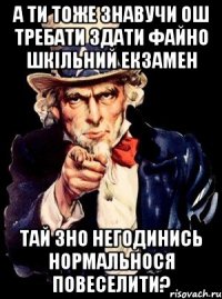 а ти тоже знавучи ош требати здати файно шкільний екзамен тай зно негодинись нормальнося повеселити?