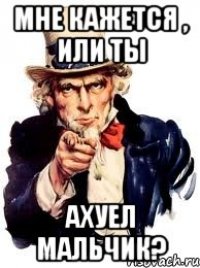 мне кажется , или ты ахуел мальчик?